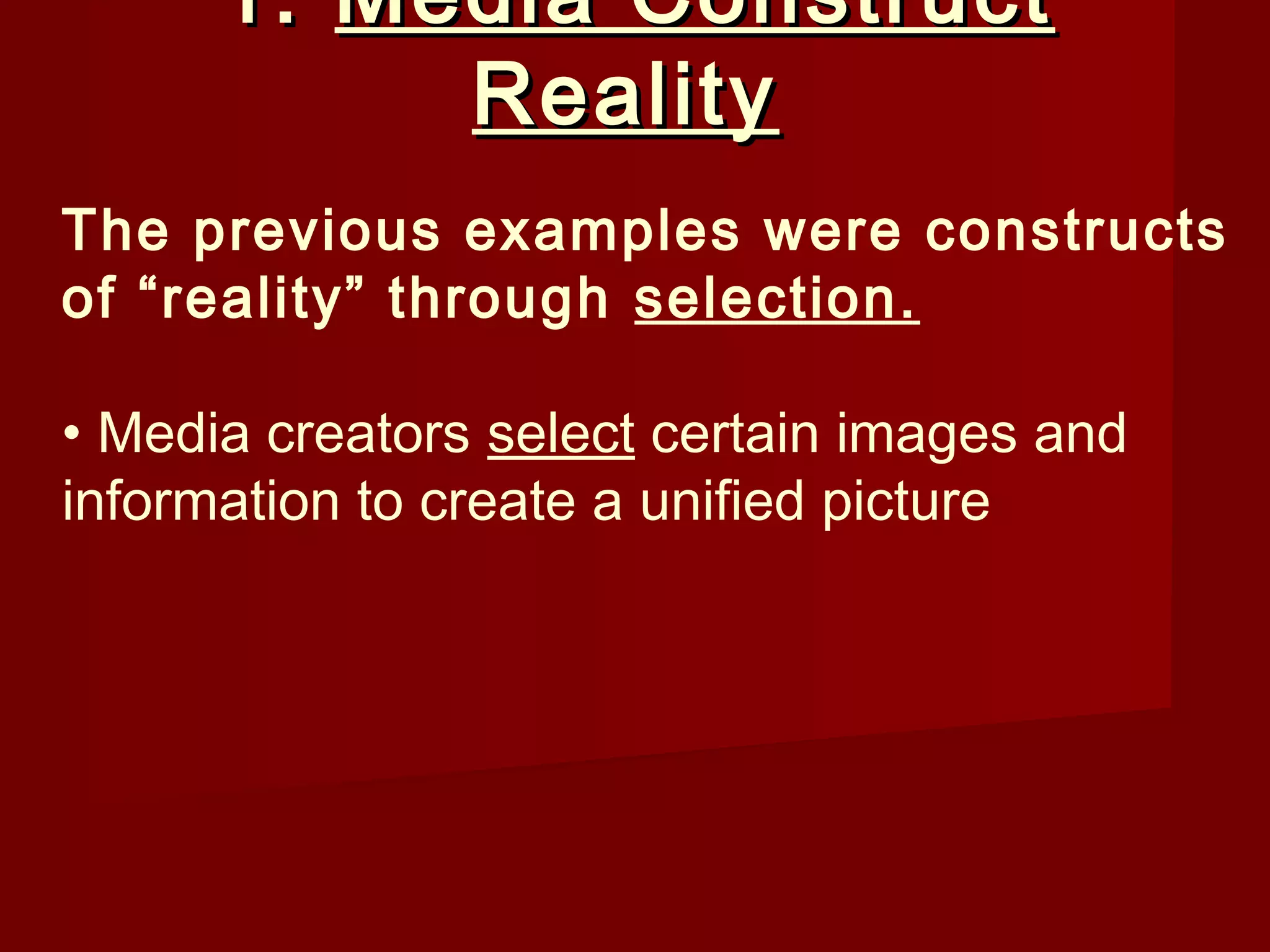 1. Media Construct
           Reality
The previous examples were constructs
of “reality” through selection.

• Media creators select certain images and
information to create a unified picture
 