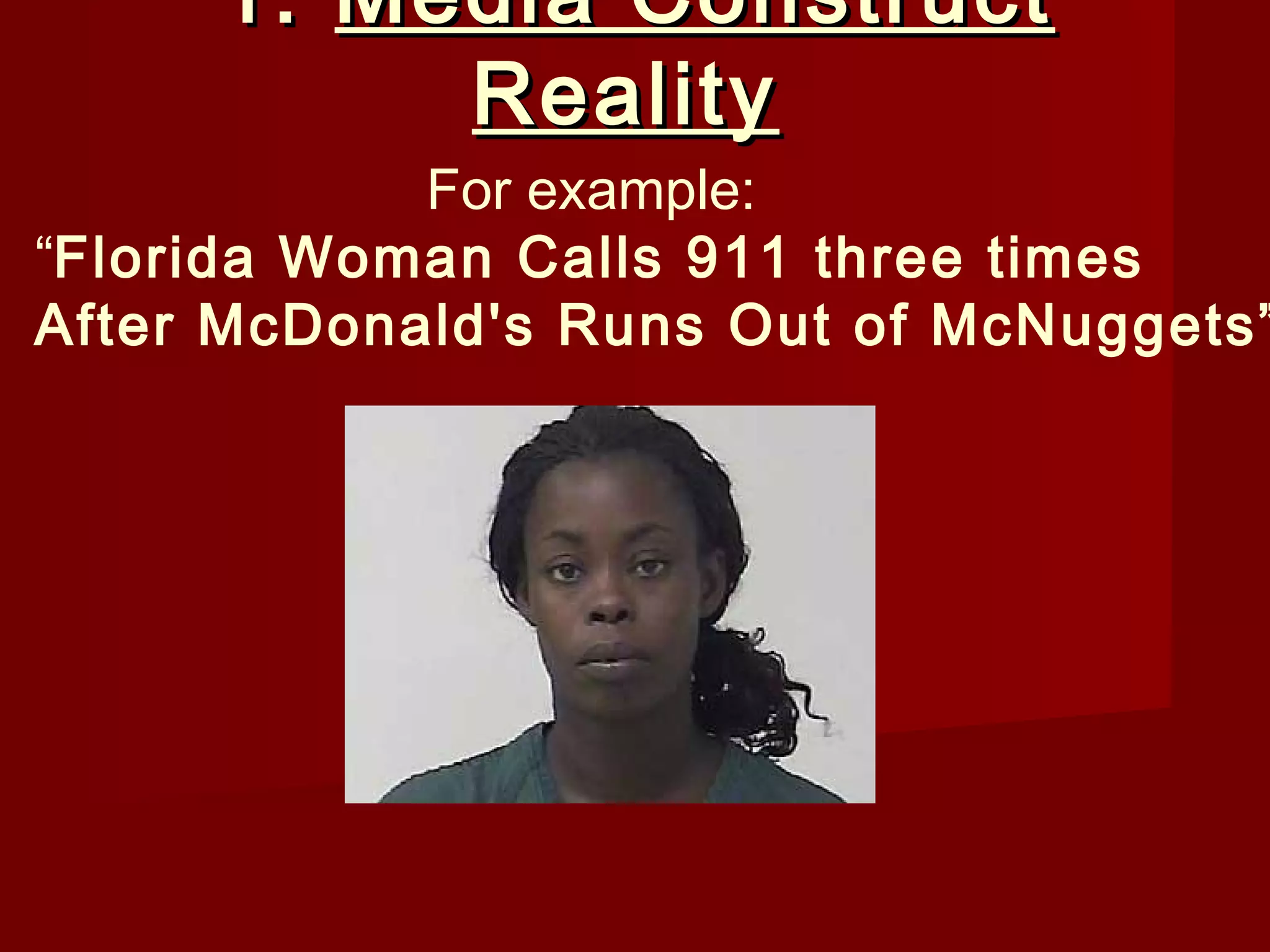 1. Media Construct
          Reality
            For example:
“Florida Woman Calls 911 three times
After McDonald's Runs Out of McNuggets”
 