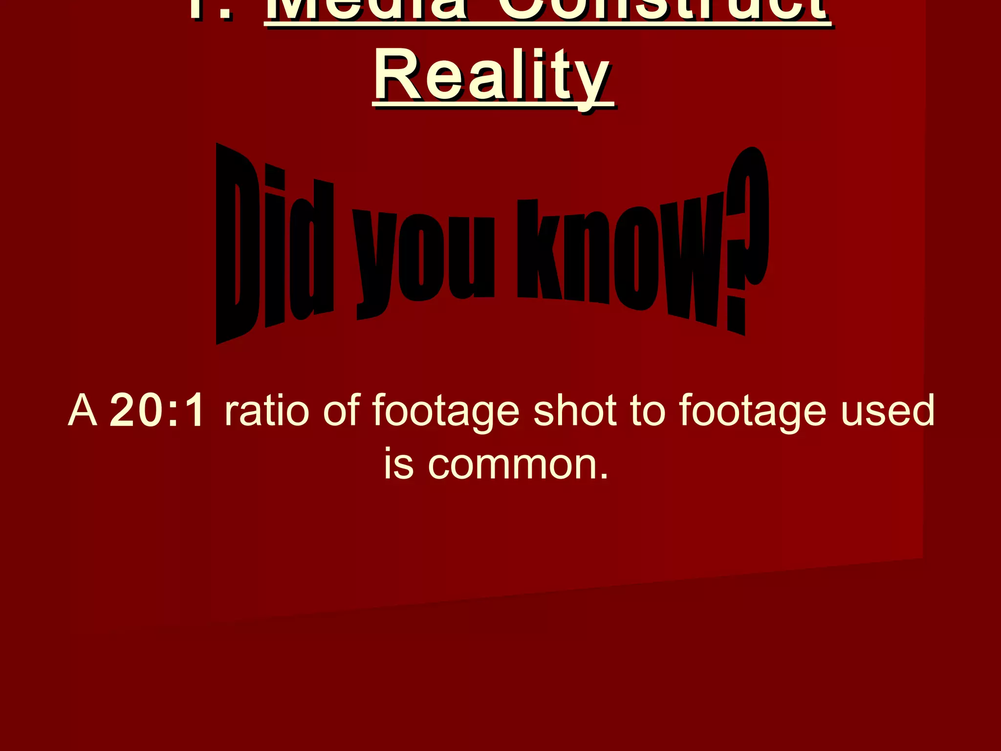 1. Media Construct
          Reality



A 20:1 ratio of footage shot to footage used
                 is common.
 