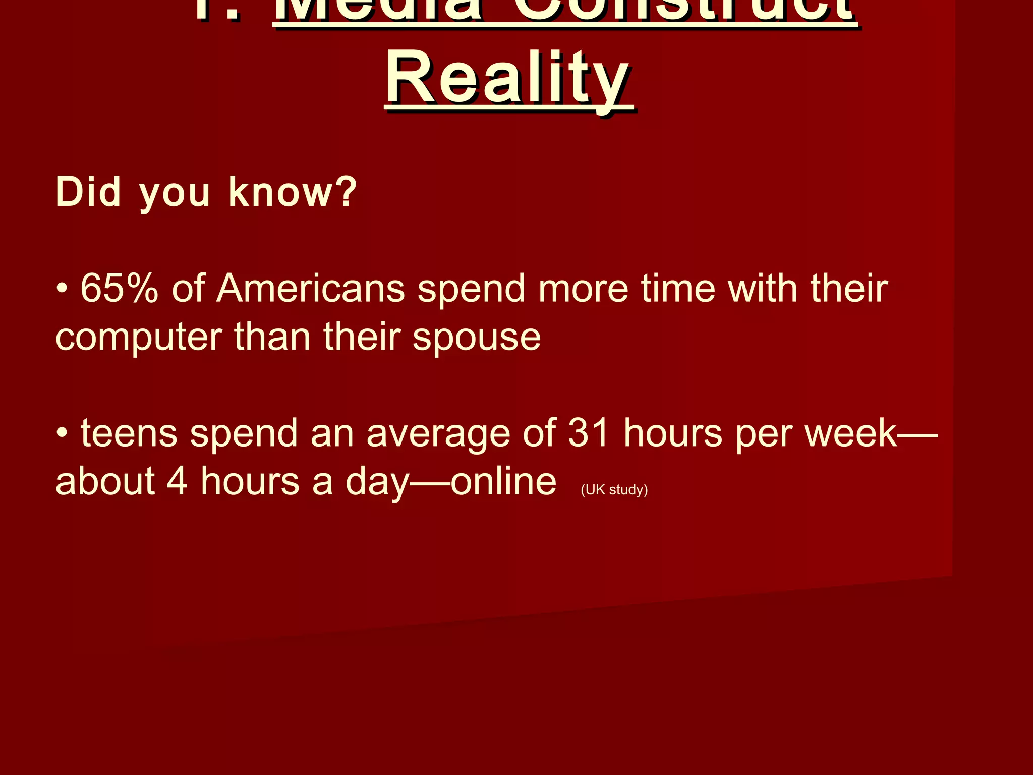 1. Media Construct
           Reality
Did you know?

• 65% of Americans spend more time with their
computer than their spouse

• teens spend an average of 31 hours per week—
about 4 hours a day—online  (UK study)
 