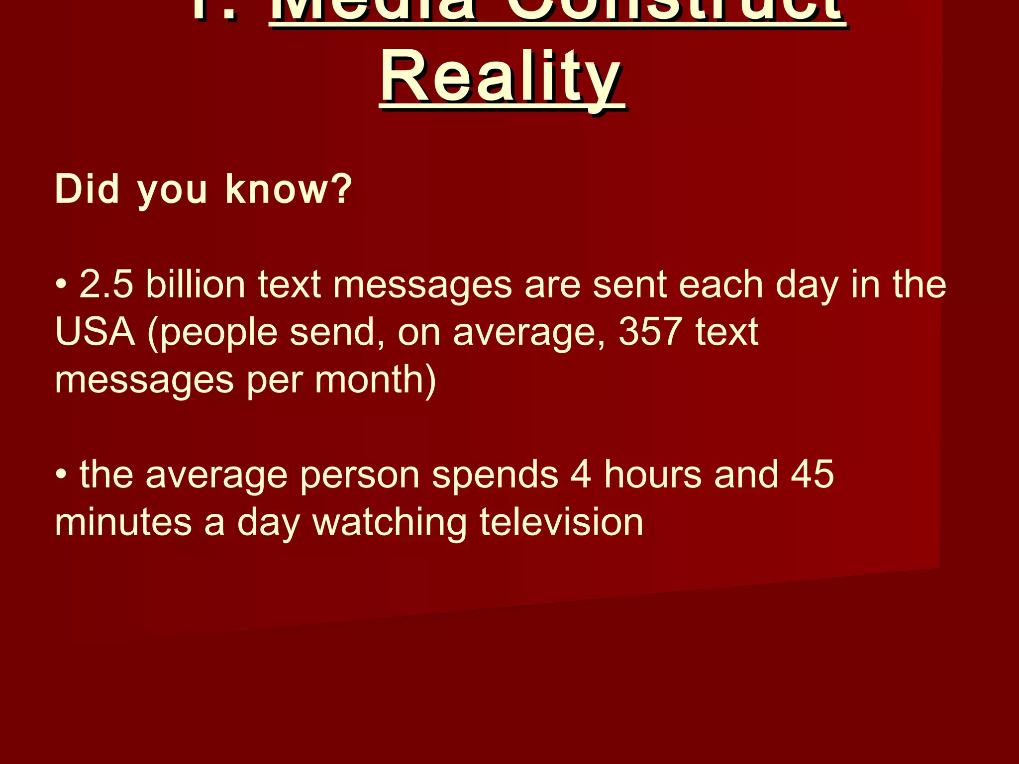 1. Media Construct
            Reality
Did you know?

• 2.5 billion text messages are sent each day in the
USA (people send, on average, 357 text
messages per month)

• the average person spends 4 hours and 45
minutes a day watching television
 