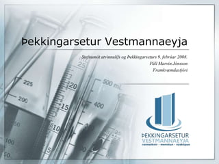 Þekkingarsetur Vestmannaeyja
          Stefnumót atvinnulífs og Þekkingarseturs 9. febrúar 2008.
                                              Páll Marvin Jónsson
                                                Framkvæmdastjóri
 