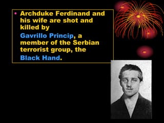 • Archduke Ferdinand and
  his wife are shot and
  killed by
  Gavrillo Princip, a
  member of the Serbian
  terrorist group, the
  Black Hand.
 