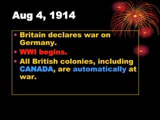 Aug 4, 1914
• Britain declares war on
  Germany.
• WWI begins.
• All British colonies, including
  CANADA, are automatically at
  war.
 