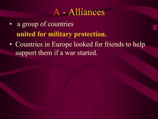 A - Alliances
• a group of countries
  united for military protection.
• Countries in Europe looked for friends to help
  support them if a war started.
 