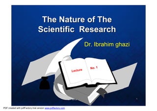 The Nature of The
                                 Scientific Research
                                                                            Dr. Ibrahim ghazi


                                                                                   No. 1
                                                                  Lecture




                                                               Dr. Ibrahem Ghazi                ١


PDF created with pdfFactory trial version www.pdffactory.com
 