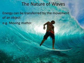 The Nature of Waves
Energy can be transferred by the movement
of an object
e.g. Moving matter.
 