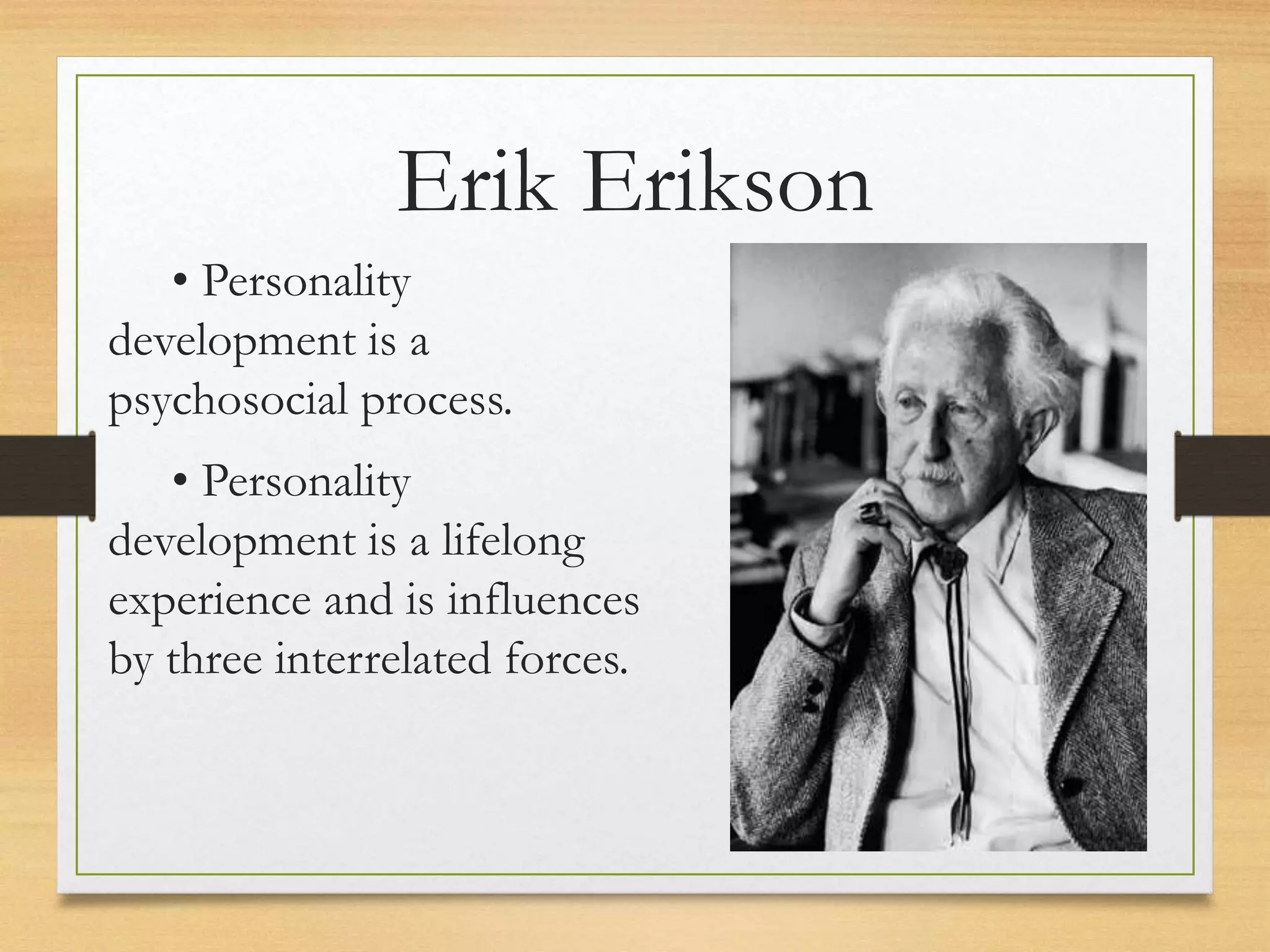 • Personality
development is a
psychosocial process.
• Personality
development is a lifelong
experience and is influences
by three interrelated forces.
Erik Erikson
 