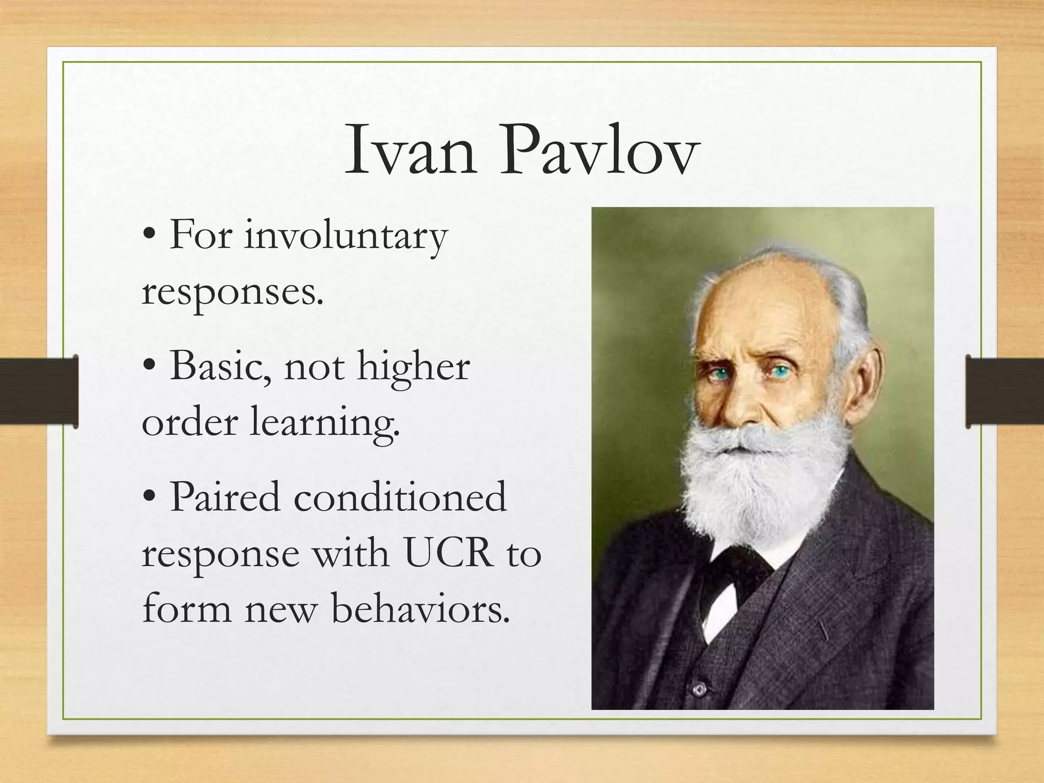 • For involuntary
responses.
• Basic, not higher
order learning.
• Paired conditioned
response with UCR to
form new behaviors.
Ivan Pavlov
 