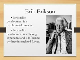 • Personality
development is a
psychosocial process.
• Personality
development is a lifelong
experience and is influences
by three interrelated forces.
Erik Erikson
 