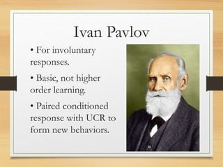 • For involuntary
responses.
• Basic, not higher
order learning.
• Paired conditioned
response with UCR to
form new behaviors.
Ivan Pavlov
 