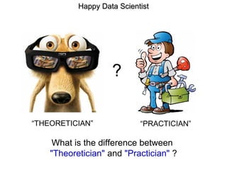 ?
“THEORETICIAN” “PRACTICIAN”
Happy Data ScientistHappy Data Scientist
What is the difference between
"Theoretician" and "Practician" ?
 