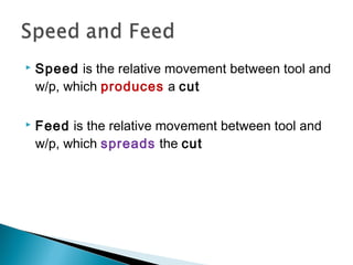  Speed is the relative movement between tool and
w/p, which produces a cut
 Feed is the relative movement between tool and
w/p, which spreads the cut
 