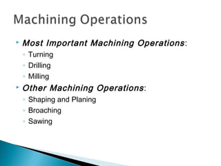  Most Important Machining Operations:
◦ Turning
◦ Drilling
◦ Milling
 Other Machining Operations:
◦ Shaping and Planing
◦ Broaching
◦ Sawing
 