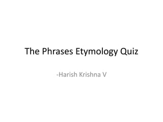 The Phrases Etymology Quiz

       -Harish Krishna V
 