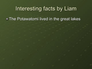 Interesting facts by Liam The Potawatomi lived in the great lakes 