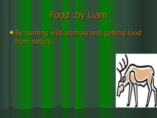 Food :by Liam By hunting   wild animals and getting food   from nature. 