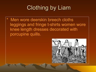 Clothing by Liam *  Men wore deerskin breech cloths leggings and fringe t-shirts women wore knee length dresses decorated with porcupine quills. 