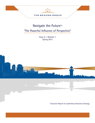 Navigate the FutureTM
“The Powerful Inﬂuence of Perspective”
Issue 4 - Volume 1
Spring 2012
Executive Report on Leadership & Business Strategy
 