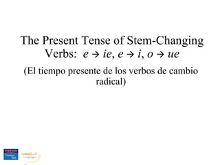 The Present Tense of Stem-Changing Verbs:  e      ie ,  e      i ,  o      ue (El tiempo presente de los verbos de cambio radical) 