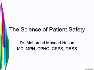 The Science of Patient Safety
Dr. Mohamed Mosaad Hasan
MD, MPH, CPHQ, CPPS, GBSS
 