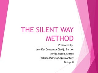 THE SILENT WAY
METHOD
Presented By:
Jennifer Constanza Clavijo Barrios
Meliza Rueda Alvarez
Tatiana Patricia Segura Antury
Group: 8
 
