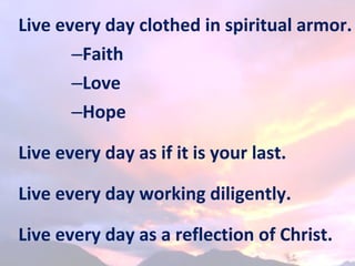 Live every day clothed in spiritual armor.
–Faith
–Love
–Hope
Live every day as if it is your last.
Live every day working...
