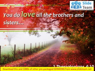 You do love all the brothers and
sisters…
1 Thessalonians 4:10
 