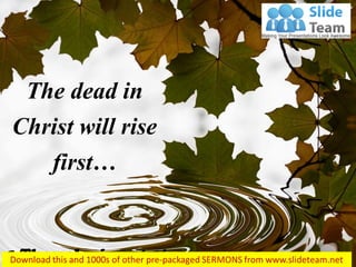The dead in Christ will rise first… 
1 Thessalonians 4:16  