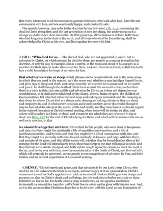 that every where and in all circumstances genuine believers, who walk after God, have life and
communion with him, and are continually happy, and constantly safe.
The apostle, however, may refer to the doctrine he has delivered, 1Th_4:15, concerning the
dead in Christ rising first; and the last generation of men not dying, but undergoing such a
change as shall render them immortal. On that great day, all the followers of God, both those
who had long slept in the dust of the earth, and all those who shall be found living, shall be
acknowledged by Christ as his own, and live together for ever with him.
3. GILL, “Who died for us,.... The elect of God, who are not appointed to wrath, but to
salvation by Christ, on which account he died for them; not merely as a martyr to confirm his
doctrine, or only by way of example, but as a surety, in the room and stead of his people; as a
sacrifice for their sins, to make atonement for them, and save them from them; so that his death
lays a solid foundation for hope of salvation by him:
that whether we wake or sleep: which phrases are to be understood, not in the same sense
in which they are used in the context; as if the sense was, whether a man indulges himself in sin,
and gives way to sleep and sloth, and carnal security, or whether he is awake and on his watch
and guard, he shall through the death of Christ have eternal life secured to him; not but that
there is a truth in this, that eternal life and salvation by Christ, as it does not depend on our
watchfulness, so it shall not be hindered by the sleepy, drowsy frame of spirit, the children of
God sometimes fall into: but rather natural sleep and waking are intended; and the meaning is,
that those for whom Christ died are always safe, sleeping or waking, whatever they are about
and employed in, and in whatsoever situation and condition they are in this world; though it
may be best of all to interpret the words, of life and death; and they may have a particular regard
to the state of the saints at Christ's second coming, when some will be awake, or alive, and
others will be asleep in Christ, or dead; and it matters not which they are, whether living or
dead; see Rom_14:7 for the end of Christ's dying for them, and which will be answered in one as
well as in another, is, that
we should live together with him: Christ died for his people, who were dead in trespasses
and sins, that they might live spiritually a life of sanctification from him, and a life of
justification on him, and by him; and that they might live a life of communion with him; and
that they might live eternally with him, in soul and body, in heaven, and reign with him there,
and partake of his glory; and this all the saints will, whether they be found dead or alive at his
coming; for the dead will immediately arise, those that sleep in the dust will awake at once, and
they that are alive will be changed, and both will be caught up in the clouds, to meet the Lord in
the air, and be for ever with him: now the consideration of the death of Christ, and this end of it,
which will certainly be answered, serves greatly to encourage hope of salvation by him, and faith
in him, and an earnest expectation of his second coming.
4. HENRY, “Christ's merit and grace, and that salvation is by our Lord Jesus Christ, who
died for us. Our salvation therefore is owing to, and our hopes of it are grounded on, Christ's
atonement as well as God's appointment: and, as we should think on God's gracious design and
purpose, so also on Christ's death and sufferings, for this end, that whether we wake or sleep
(whether we live or die, for death is but a sleep to believers, as the apostles had before
intimated) we should live together with Christ live in union and in glory with him for ever. And,
as it is the salvation that Christians hope for to be for ever with the Lord, so one foundation of
 