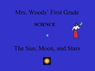 Mrs. Woods’ First Grade
SCIENCE
The Sun, Moon, and Stars
 
