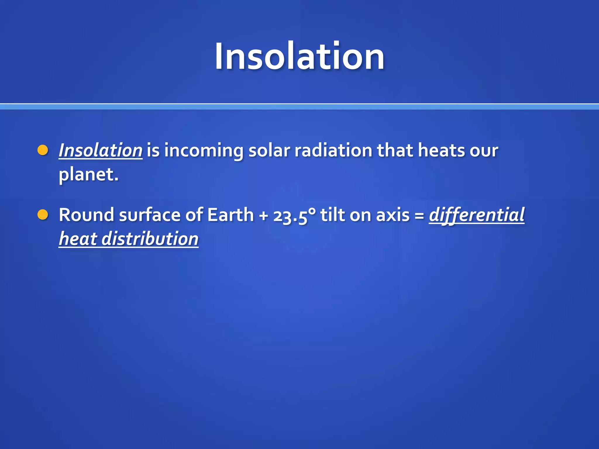 Insolation

 Insolation is incoming solar radiation that heats our
  planet.

 Round surface of Earth + 23.5° tilt on axis = differential
  heat distribution
 