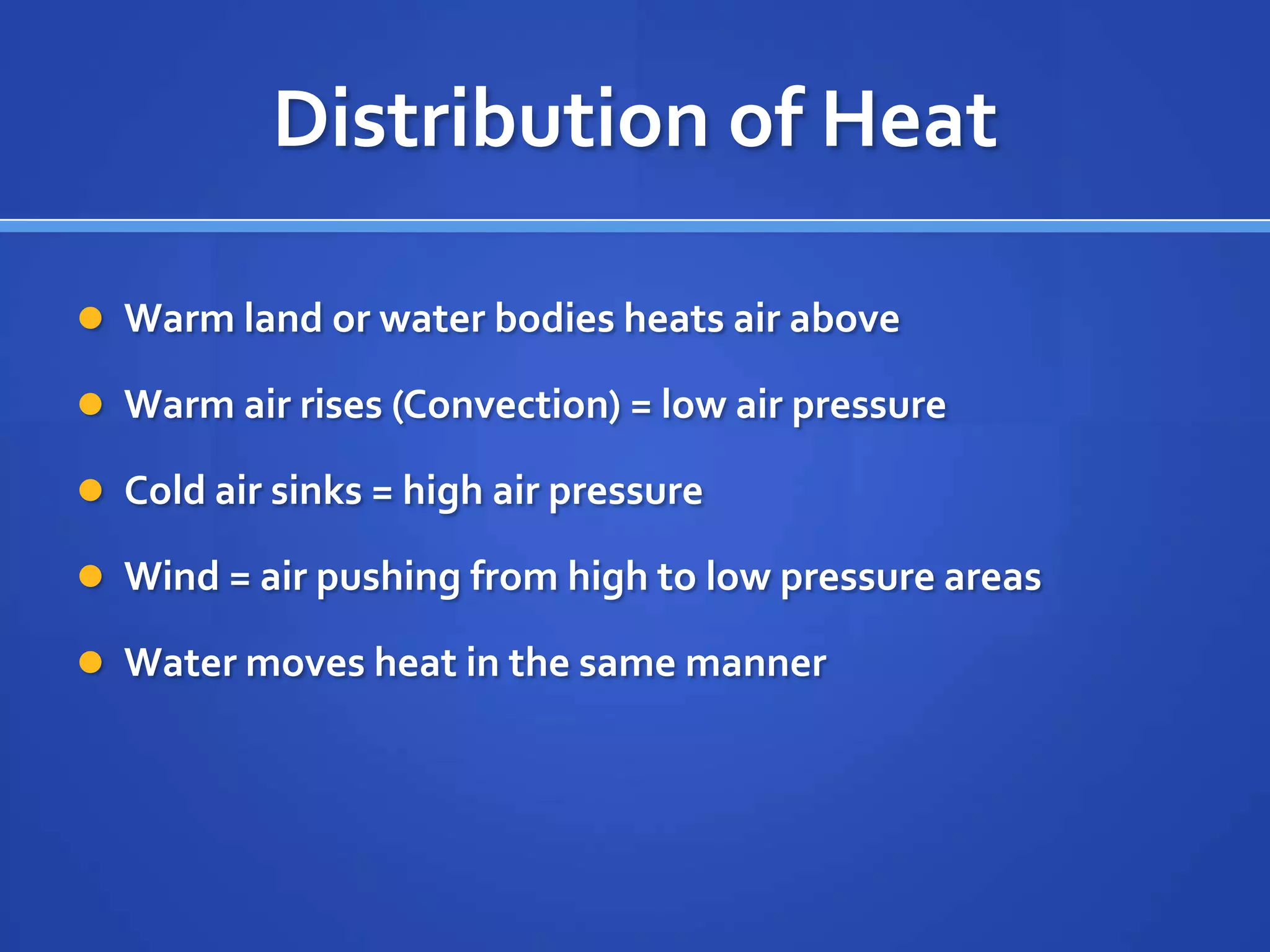 Distribution of Heat

 Warm land or water bodies heats air above

 Warm air rises (Convection) = low air pressure

 Cold air sinks = high air pressure

 Wind = air pushing from high to low pressure areas

 Water moves heat in the same manner
 