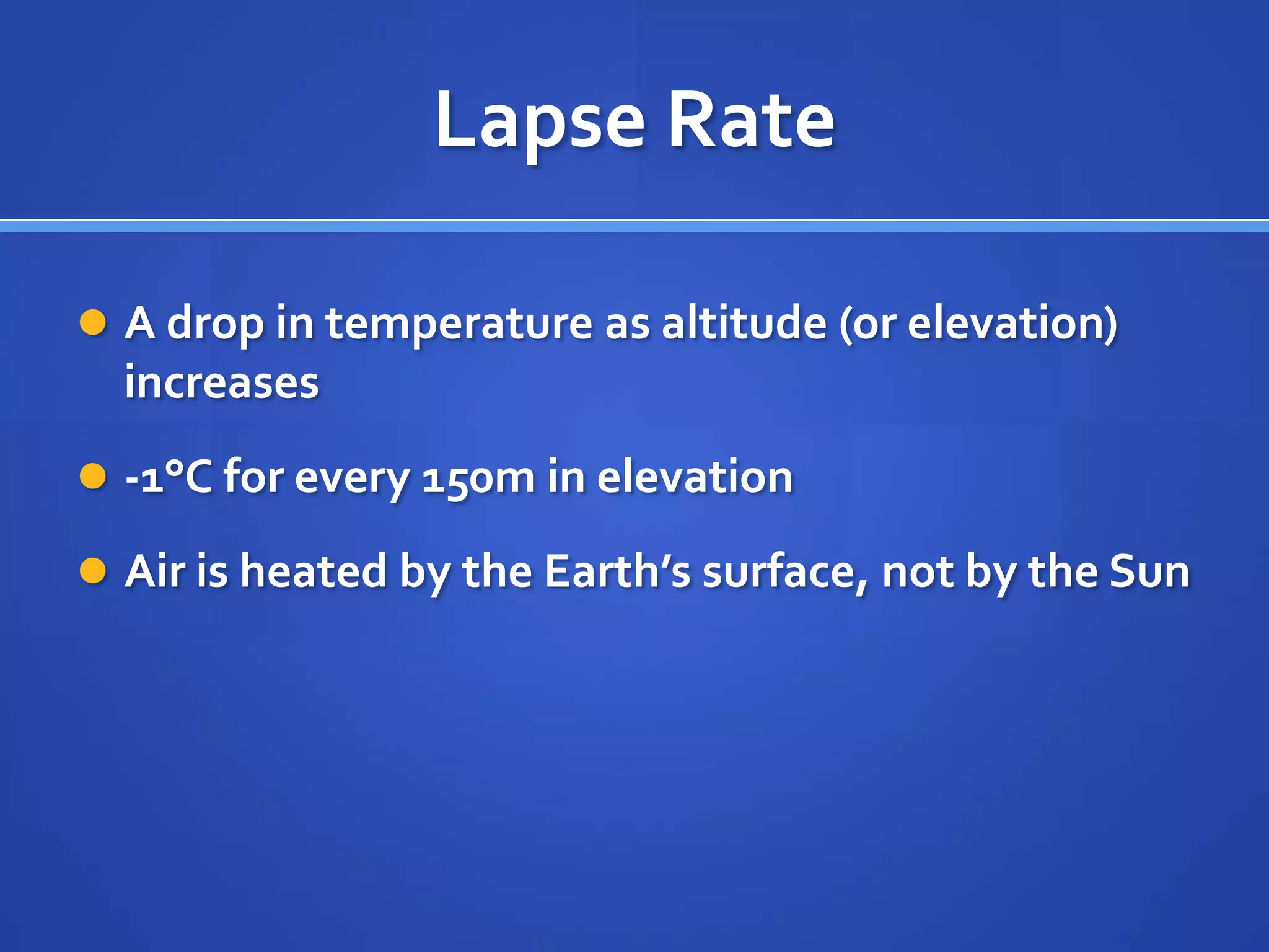 Lapse Rate

 A drop in temperature as altitude (or elevation)
  increases
 -1°C for every 150m in elevation

 Air is heated by the Earth’s surface, not by the Sun
 