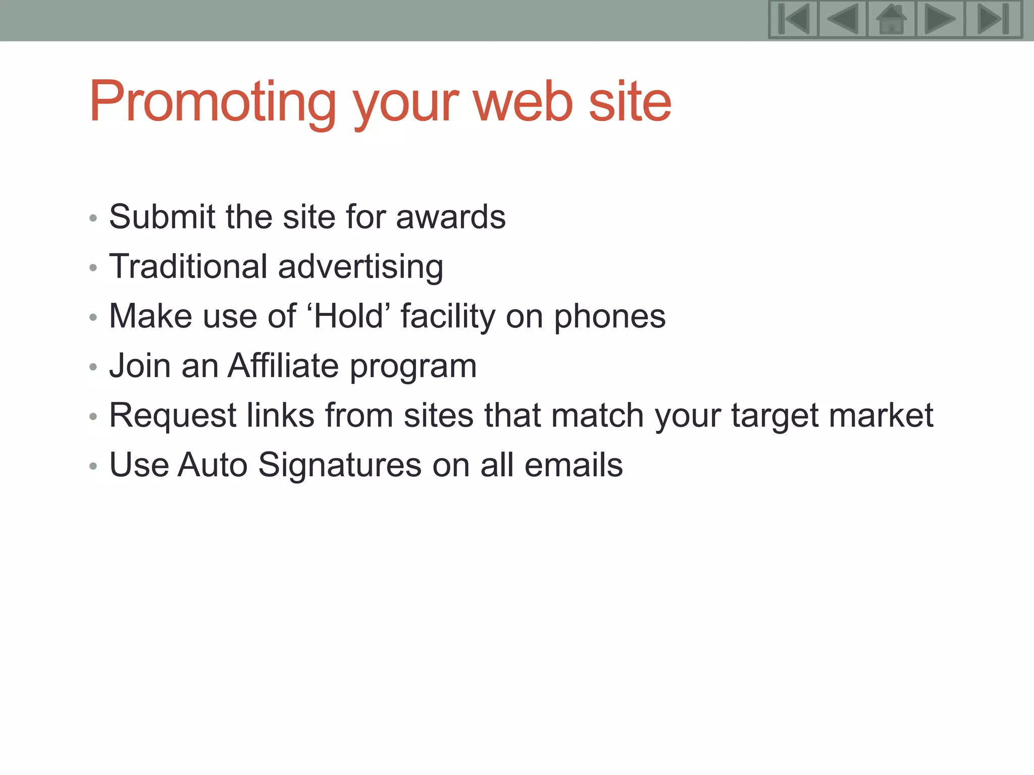 13


Promoting your web site
• Submit the site for awards
• Traditional advertising
• Make use of ‘Hold’ facility on phones
• Join an Affiliate program
• Request links from sites that match your target market
• Use Auto Signatures on all emails
 