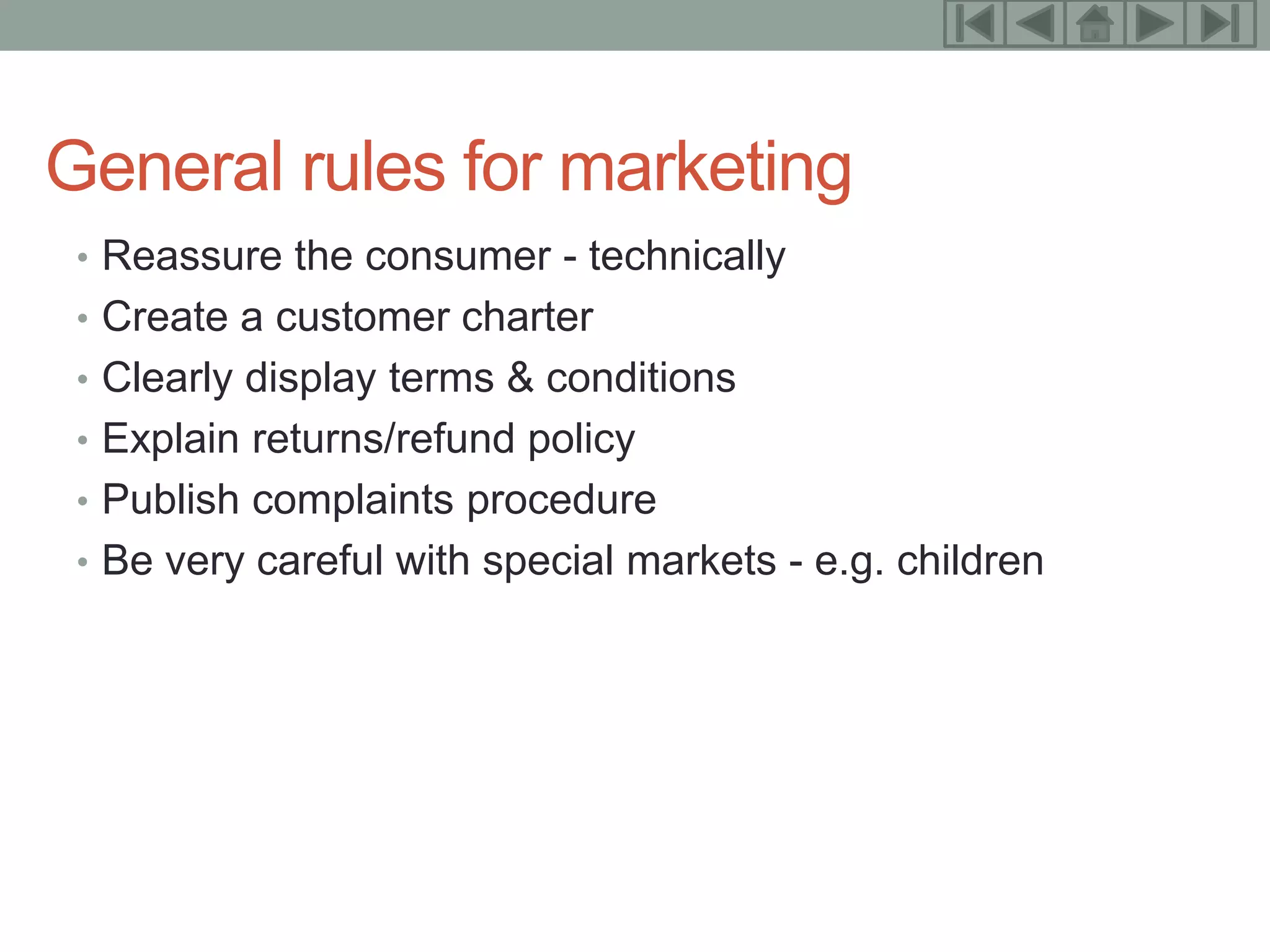 21



General rules for marketing
 • Reassure the consumer - technically
 • Create a customer charter
 • Clearly display terms & conditions
 • Explain returns/refund policy
 • Publish complaints procedure
 • Be very careful with special markets - e.g. children
 
