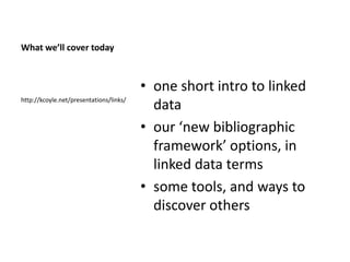 What we’ll cover today



                                         • one short intro to linked
http://kcoyle.net/presentations/links/
                                           data
                                         • our ‘new bibliographic
                                           framework’ options, in
                                           linked data terms
                                         • some tools, and ways to
                                           discover others
 