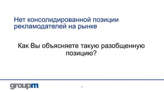Нет консолидированной позиции
рекламодателей на рынке
Как Вы объясняете такую разобщенную
позицию?

24

 
