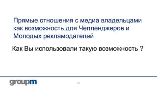 Прямые отношения с медиа владельцами
как возможность для Челленджеров и
Молодых рекламодателей

Как Вы использовали такую возможность ?

28

 