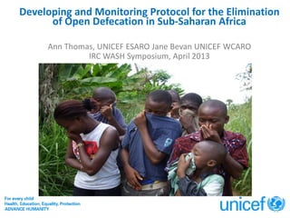 Developing and Monitoring Protocol for the Elimination
      of Open Defecation in Sub-Saharan Africa

     Ann Thomas, UNICEF ESARO Jane Bevan UNICEF WCARO
              IRC WASH Symposium, April 2013
 