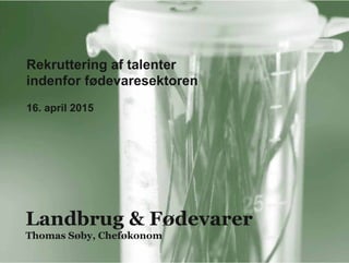 Rekruttering af talenter
indenfor fødevaresektoren
16. april 2015
Landbrug & Fødevarer
Thomas Søby, Cheføkonom
 
