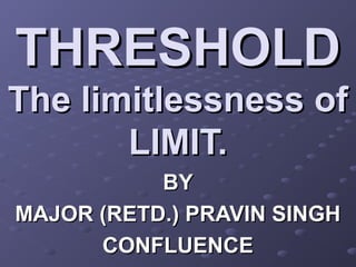 THRESHOLD
The limitlessness of
       LIMIT.
           BY
MAJOR (RETD.) PRAVIN SINGH
      CONFLUENCE
 
