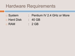 Hardware Requirements
 System : Pentium IV 2.4 GHz or More
 Hard Disk : 40 GB
 RAM : 2 GB
 