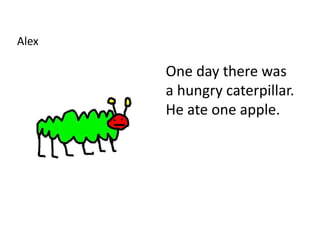 Alex
One day there was
a hungry caterpillar.
He ate one apple.
 