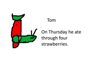 Tom
On Thursday he ate
through four
strawberries.
 