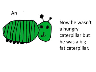 An
Now he wasn't
a hungry
caterpillar but
he was a big
fat caterpillar.
 