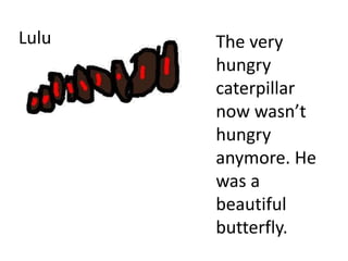Lulu The very
hungry
caterpillar
now wasn’t
hungry
anymore. He
was a
beautiful
butterfly.
 