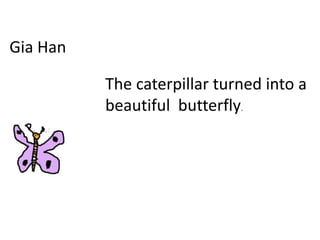 Gia Han
The caterpillar turned into a
beautiful butterfly.
 