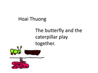Hoai Thuong
The butterfly and the
caterpillar play
together.
 