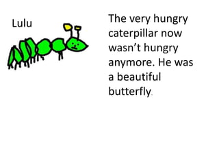 Lulu The very hungry
caterpillar now
wasn’t hungry
anymore. He was
a beautiful
butterfly.
 